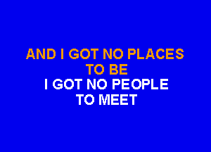 AND I GOT NO PLACES
TO BE

I GOT N0 PEOPLE
TO MEET