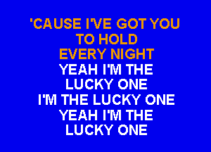 'CAUSE I'VE GOT YOU

TO HOLD
EVERY NIGHT

YEAH I'M THE
LUCKY ONE

I'M THE LUCKY ONE

YEAH I'M THE
LUCKY ONE