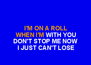 I'M ON A ROLL

WHEN I'M WITH YOU
DON'T STOP ME NOW

IJUST CAN'T LOSE