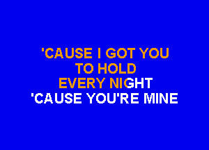 'CAUSE I GOT YOU
TO HOLD

EVERY NIGHT
'CAUSE YOU'RE MINE