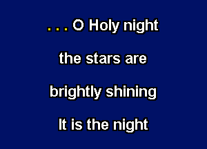 . . . O Holy night

the stars are

brightly shining

It is the night