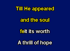Till He appeared
and the soul

felt its worth

A thrill of hope