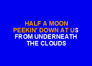 HALF A MOON
PEEKIN' DOWN AT US

FROM UNDERNEATH
THE CLOUDS