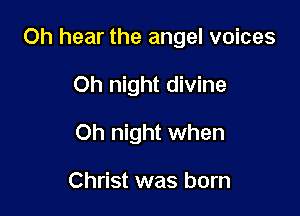 0h hear the angel voices

Oh night divine
Oh night when

Christ was born