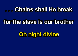 . . . Chains shall He break

for the slave is our brother

Oh night divine