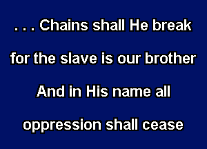 . . . Chains shall He break
for the slave is our brother
And in His name all

oppression shall cease
