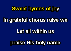 Sweet hymns of joy
in grateful chorus raise we

Let all within us

praise His holy name