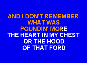 AND I DON'T REMEMBER
WHAT WAS

POUNDIN' MORE
THE HEART IN MY CHEST

OR THE HOOD
OF THAT FORD