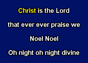 Christ is the Lord
that ever ever praise we

Noel Noel

Oh night oh night divine