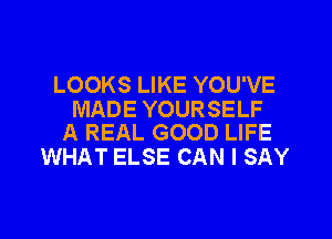 LOOKS LIKE YOU'VE
MADE YOURSELF

A REAL GOOD LIFE
WHAT ELSE CAN I SAY