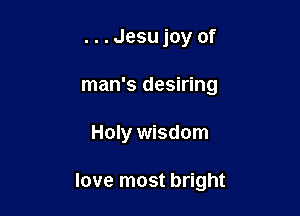 ...Jesu joy of
man's desiring

Holy wisdom

love most bright