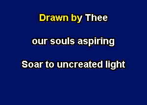 Drawn by Thee

our souls aspiring

Soar t0 uncreated light