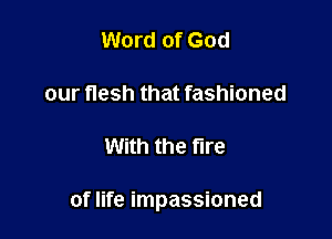 Word of God

our flesh that fashioned

With the fire

of life impassioned
