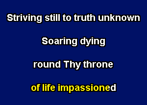Striving still to truth unknown

Soaring dying

round Thy throne

of life impassioned