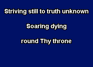 Striving still to truth unknown

Soaring dying

round Thy throne