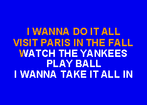 IWANNA DO ITALL

VISIT PARIS IN THE FALL

WATCH THE YANKEES
PLAY BALL

I WANNA TAKE ITALL IN