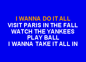 IWANNA DO ITALL

VISIT PARIS IN THE FALL

WATCH THE YANKEES
PLAY BALL

I WANNA TAKE ITALL IN