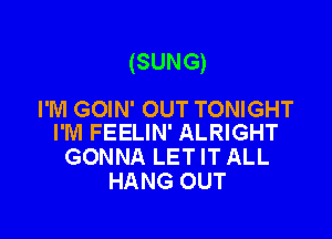 (SUNG)

I'M GOIN' OUT TONIGHT
I'M FEELIN' ALRIGHT

GONNA LET IT ALL
HANG OUT