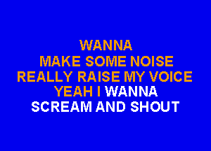 WAN NA

MAKE SOME NOISE

REALLY RAISE MY VOICE
YEAH I WANNA

SCREAM AND SHOUT