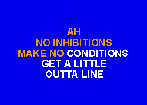 AH
NO INHIBITIONS

MAKE NO CONDITIONS
GET A LITTLE

OUTTA LINE