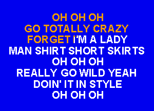 OH OH OH

GO TOTALLY CRAZY
FORGET I'M A LADY

MAN SHIRT SHORT SKIRTS
OH OH OH

REALLY GO WILD YEAH

DOIN' IT IN STYLE
OH OH OH