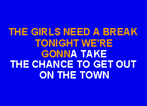 THE GIRLS NEED A BREAK

TONIGHT WE'RE

GONNA TAKE
THE CHANCE TO GET OUT

ON THE TOWN