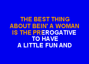 THE BEST THING

ABOUT BEIN' A WOMAN

IS THE PREROGATIVE
TO HAVE

A LITTLE FUN AND