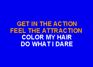 GET IN THE ACTION

FEEL THE ATTRACTION
COLOR MY HAIR

DO WHATI DARE