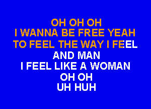 OH OH OH
I WANNA BE FREE YEAH

TO FEEL THE WAY I FEEL

AND MAN
I FEEL LIKE A WOMAN

OH OH
UH HUH