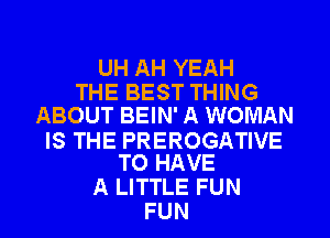 UH AH YEAH
THE BEST THING
ABOUT BEIN' A WOMAN

IS THE PREROGATIVE
TO HAVE

A LITTLE FUN
FUN