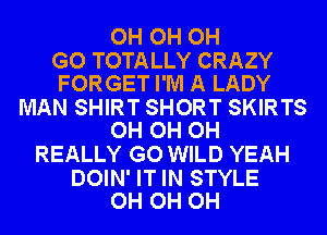 OH OH OH

GO TOTALLY CRAZY
FORGET I'M A LADY

MAN SHIRT SHORT SKIRTS
OH OH OH

REALLY GO WILD YEAH

DOIN' IT IN STYLE
OH OH OH