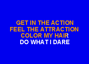 GET IN THE ACTION

FEEL THE ATTRACTION
COLOR MY HAIR

DO WHATI DARE