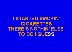 I STARTED SMOKIN'

CIGARETTES
THERE'S NOTHIN' ELSE

TO DO I GUESS