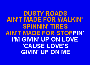 DUSTY ROADS
AIN'T MADE FOR WALKIN'

SPINNIN' TIRES

AIN'T MADE FOR STOPPIN'
I'M GIVIN' UP ON LOVE

'CAUSE LOVE'S
GIVIN' UP ON ME
