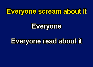Everyone scream about it

Everyone

Everyone read about it