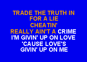 TRADE THE TRUTH IN
FOR A LIE

CHEA TIN'

REALLY AIN'T A CRIME
I'M GIVIN' UP ON LOVE

'CAUSE LOVE'S
GIVIN' UP ON ME