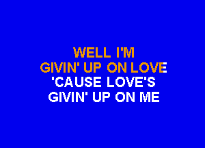 WELL I'M
GIVIN' UP ON LOVE

'CAUSE LOVE'S
GIVIN' UP ON ME