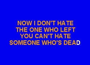 NOW I DON'T HATE

THE ONE WHO LEFT
YOU CAN'T HATE

SOMEONE WHO'S DEAD

g