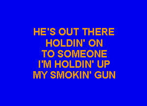 HE'S OUT THERE
HOLDIN' ON

TO SOMEONE
I'Nl HOLDIN' UP

MY SMOKIN' GUN