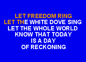 LET FREEDOM RING
LET THE WHITE DOVE SING

LET THE WHOLE WORLD
KNOW THAT TODAY

IS A DAY
OF RECKONING
