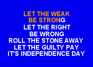 LET THE WEAK
BE STRONG

LET THE RIGHT

BE WRONG
ROLL THE STONE AWAY

LET THE GUILTY PAY
IT'S INDEPENDENCE DAY