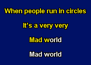 When people run in circles

It's a very very

Mad world
Mad world