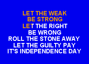 LET THE WEAK
BE STRONG

LET THE RIGHT

BE WRONG
ROLL THE STONE AWAY

LET THE GUILTY PAY
IT'S INDEPENDENCE DAY