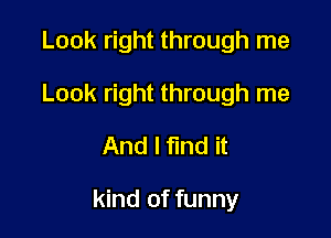 Look right through me
Look right through me
And I find it

kind of funny