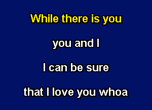 While there is you

you and l
I can be sure

that I love you whoa