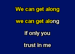 We can get along

we can get along
if only you

trust in me