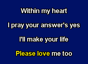 Within my heart

I pray your answer's yes

I'll make your life

Please love me too