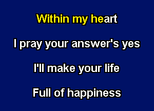 Within my heart
I pray your answer's yes

I'll make your life

Full of happiness