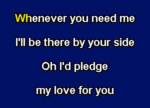 Whenever you need me

I'll be there by your side

Oh I'd pledge

my love for you