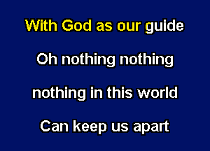 With God as our guide
Oh nothing nothing

nothing in this world

Can keep us apart
